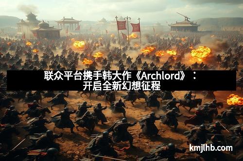联众平台携手韩大作《Archlord》:开启全新幻想征程 联众平台携手韩大作《Archlord》:开启全新幻想征程